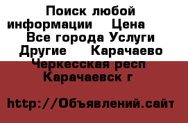 Поиск любой информации  › Цена ­ 100 - Все города Услуги » Другие   . Карачаево-Черкесская респ.,Карачаевск г.